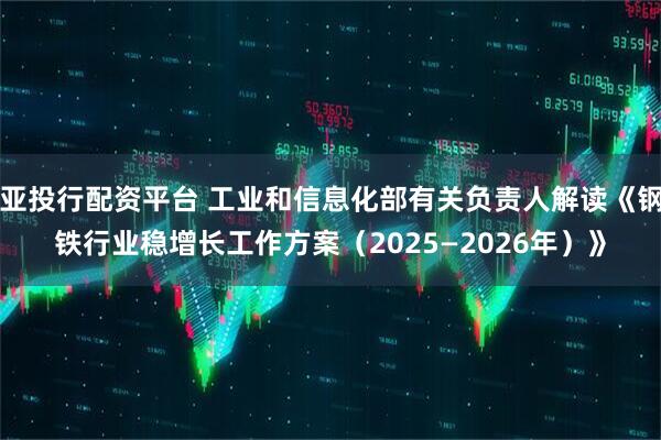 亚投行配资平台 工业和信息化部有关负责人解读《钢铁行业稳增长工作方案（2025—2026年）》