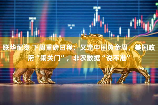 联华配资 下周重磅日程：又逢中国黄金周，美国政府“闹关门”，非农数据“说不准”