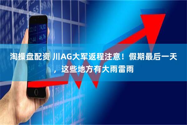 淘操盘配资 川AG大军返程注意！假期最后一天，这些地方有大雨雷雨