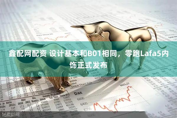 鑫配网配资 设计基本和B01相同，零跑Lafa5内饰正式发布