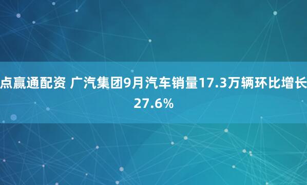 点赢通配资 广汽集团9月汽车销量17.3万辆环比增长27.6%
