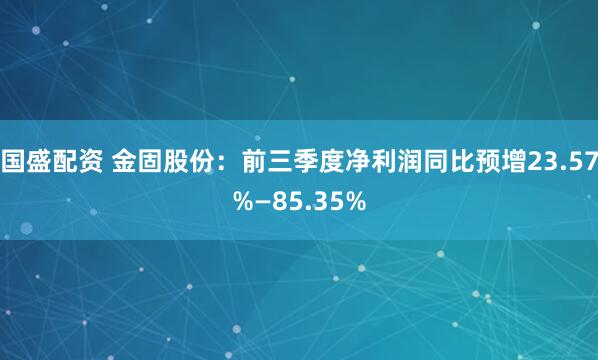 国盛配资 金固股份：前三季度净利润同比预增23.57%—85.35%