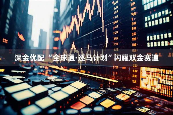 深金优配 “全球通·逐马计划”闪耀双金赛道