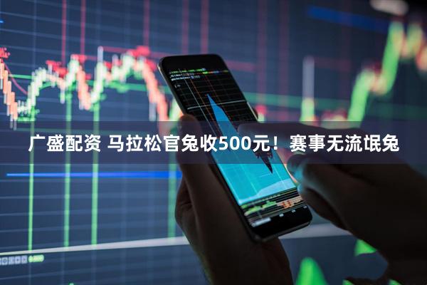 广盛配资 马拉松官兔收500元！赛事无流氓兔