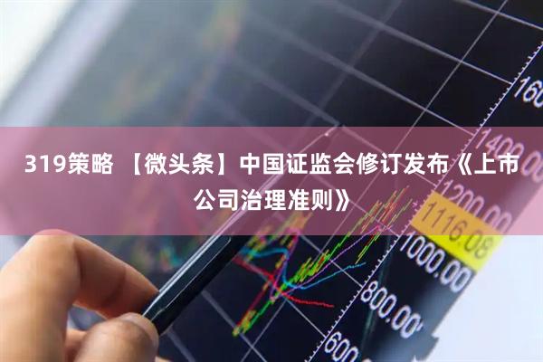 319策略 【微头条】中国证监会修订发布《上市公司治理准则》