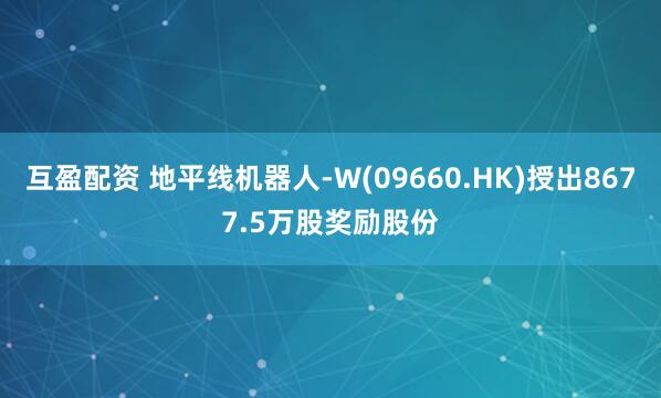 互盈配资 地平线机器人-W(09660.HK)授出8677.5万股奖励股份