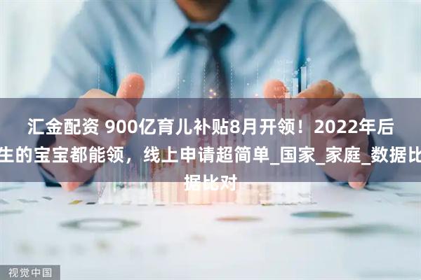 汇金配资 900亿育儿补贴8月开领！2022年后出生的宝宝都能领，线上申请超简单_国家_家庭_数据比对