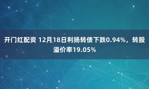开门红配资 12月18日利扬转债下跌0.94%，转股溢价率19.05%