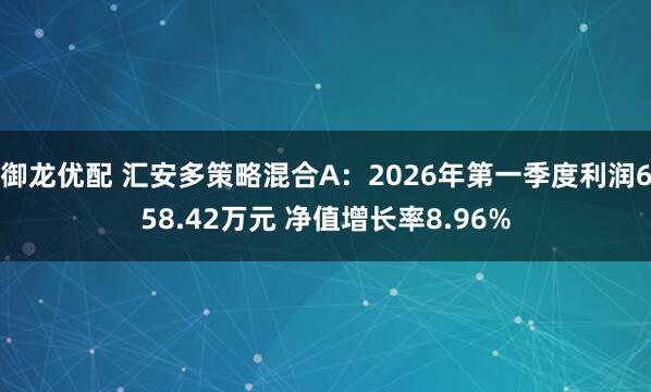 御龙优配 汇安多策略混合A：2026年第一季度利润658.42万元 净值增长率8.96%
