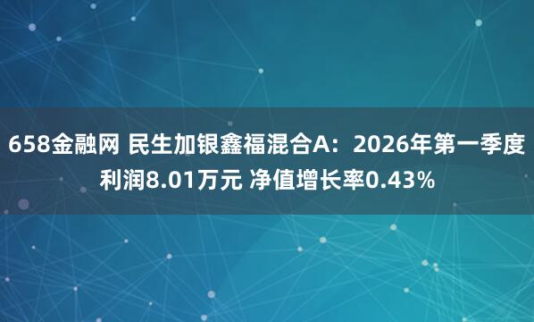 658金融网 民生加银鑫福混合A：2026年第一季度利润8.01万元 净值增长率0.43%