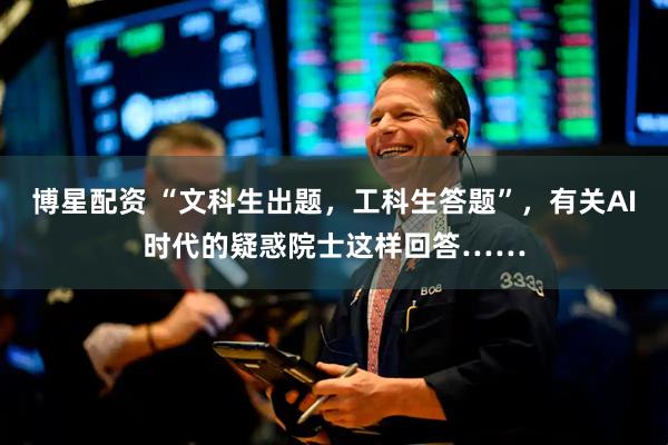 博星配资 “文科生出题，工科生答题”，有关AI时代的疑惑院士这样回答……
