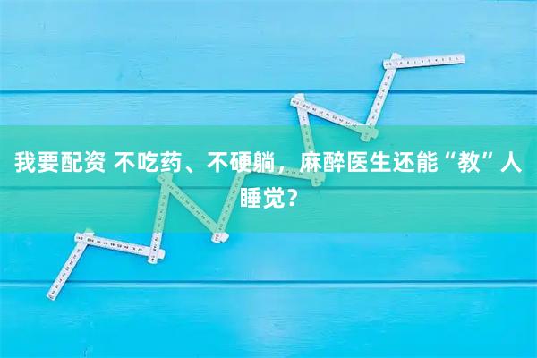 我要配资 不吃药、不硬躺，麻醉医生还能“教”人睡觉？